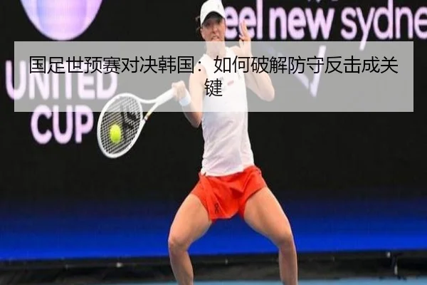 国足世预赛对决韩国：如何破解防守反击成关键